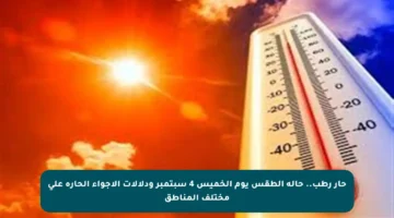 حار رطب.. حالة الطقس يوم الخميس 4 سبتمبر ودلالات الأجواء الحارة على مختلف المناطق